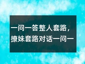 一問一答整人套路，撩妹套路對話一問一答236條
