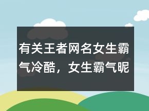 有關(guān)王者網(wǎng)名女生霸氣冷酷，女生霸氣昵稱超拽冷酷202條