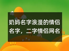 奶媽名字浪漫的情侶名字，二字情侶網(wǎng)名一男一女236條