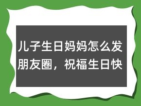 兒子生日媽媽怎么發(fā)朋友圈，祝福生日快樂的話215條