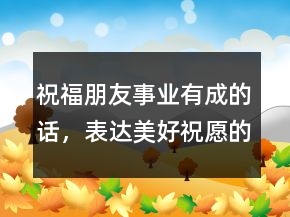 祝福朋友事業(yè)有成的話，表達美好祝愿的短句200條