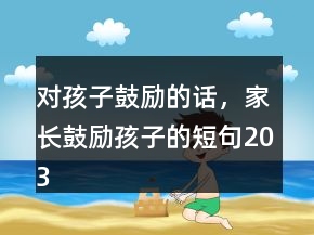 對(duì)孩子鼓勵(lì)的話，家長(zhǎng)鼓勵(lì)孩子的短句203條