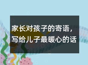 家長對孩子的寄語，寫給兒子最暖心的話語204條