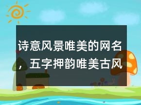 詩(shī)意風(fēng)景唯美的網(wǎng)名，五字押韻唯美古風(fēng)網(wǎng)名235條