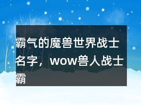 霸氣的魔獸世界戰(zhàn)士名字，wow獸人戰(zhàn)士霸氣名字239條