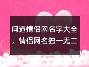 問道情侶網(wǎng)名字大全，情侶網(wǎng)名獨(dú)一無二最新225條
