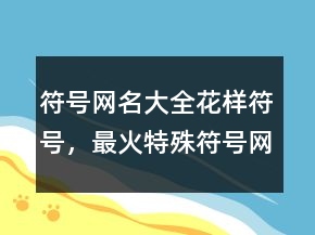 符號(hào)網(wǎng)名大全花樣符號(hào)，最火特殊符號(hào)網(wǎng)名220條