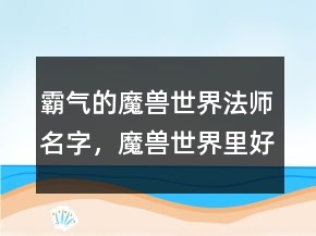 霸氣的魔獸世界法師名字，魔獸世界里好聽的人物名字218條