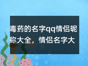 毒藥的名字qq情侶昵稱大全，情侶名字大全204條
