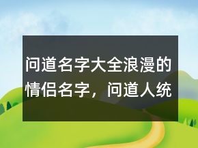 問道名字大全浪漫的情侶名字，問道人統(tǒng)一名字217條