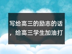 寫給高三的勵志的話，給高三學(xué)生加油打氣的話247條