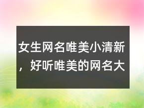 女生網(wǎng)名唯美小清新，好聽唯美的網(wǎng)名大全，唯美網(wǎng)名201條