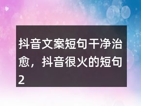 抖音文案短句干凈治愈，抖音很火的短句227條