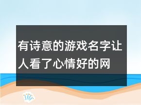 有詩意的游戲名字讓人看了心情好的網(wǎng)名，怎樣才能讓心情好起來230條