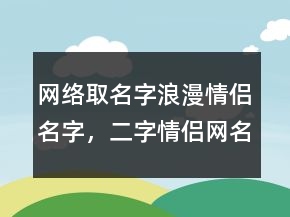 網(wǎng)絡(luò)取名字浪漫情侶名字，二字情侶網(wǎng)名一男一女249條