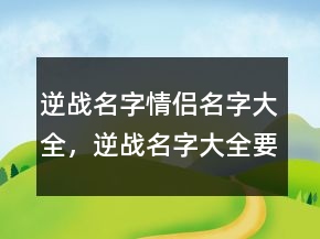 逆戰(zhàn)名字情侶名字大全，逆戰(zhàn)名字大全要性216條