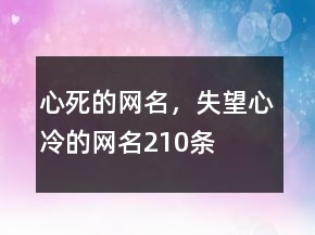 心死的網(wǎng)名，失望心冷的網(wǎng)名210條