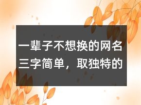 一輩子不想換的網(wǎng)名三字簡單，取獨特的昵稱209條