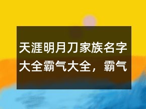 天涯明月刀家族名字大全霸氣大全，霸氣高貴的男名211條
