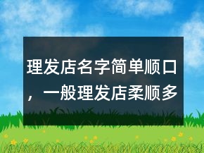 理發(fā)店名字簡單順口，一般理發(fā)店柔順多少錢201條