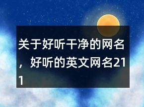 關(guān)于好聽干凈的網(wǎng)名，好聽的英文網(wǎng)名211條