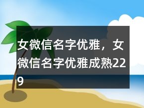 女微信名字優(yōu)雅，女微信名字優(yōu)雅成熟229條