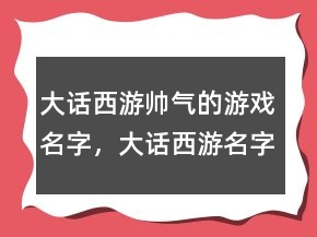 大話西游帥氣的游戲名字，大話西游名字大全霸氣214條