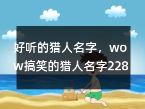 好聽的獵人名字，wow搞笑的獵人名字228條
