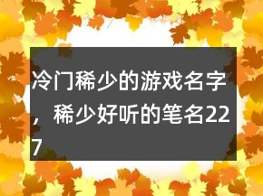 冷門(mén)稀少的游戲名字，稀少好聽(tīng)的筆名227條