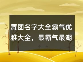 舞團(tuán)名字大全霸氣優(yōu)雅大全，最霸氣最潮的團(tuán)隊(duì)名字201條