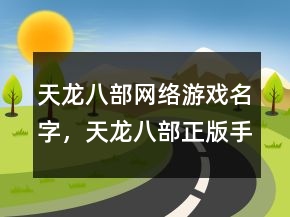 天龍八部網(wǎng)絡(luò)游戲名字，天龍八部正版手游官網(wǎng)219條