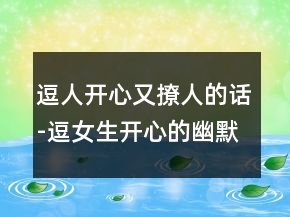 逗人開心又撩人的話-逗女生開心的幽默套路216條