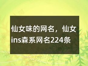 仙女味的網(wǎng)名，仙女ins森系網(wǎng)名224條