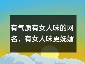 有氣質(zhì)有女人味的網(wǎng)名，有女人味更嫵媚的網(wǎng)名236條