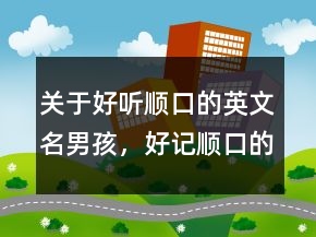 關(guān)于好聽順口的英文名男孩，好記順口的英文名男249條