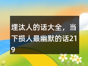 埋汰人的話大全，當(dāng)下?lián)p人最幽默的話219條
