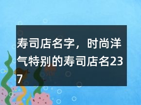 壽司店名字，時(shí)尚洋氣特別的壽司店名237條
