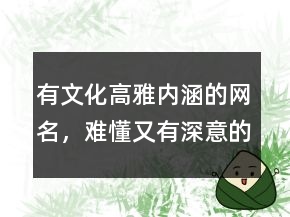 有文化高雅內(nèi)涵的網(wǎng)名，難懂又有深意的網(wǎng)名239條