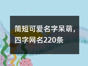 簡(jiǎn)短可愛名字呆萌，四字網(wǎng)名220條