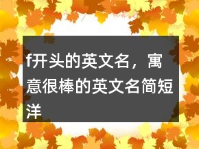 f開(kāi)頭的英文名，寓意很棒的英文名簡(jiǎn)短洋氣237條