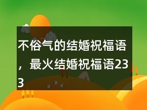 不俗氣的結(jié)婚祝福語，最火結(jié)婚祝福語233條
