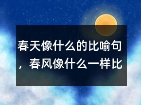 春天像什么的比喻句，春風(fēng)像什么一樣比喻句244條