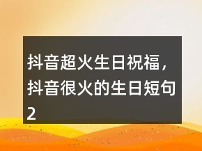 抖音超火生日祝福，抖音很火的生日短句207條