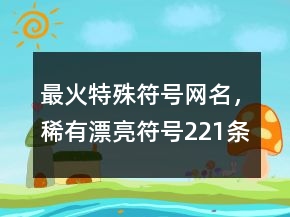 最火特殊符號(hào)網(wǎng)名，稀有漂亮符號(hào)221條