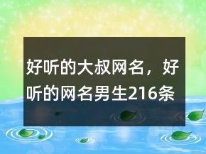 好聽的大叔網(wǎng)名，好聽的網(wǎng)名男生216條
