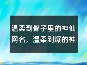 溫柔到骨子里的神仙網(wǎng)名，溫柔到爆的神仙網(wǎng)名204條