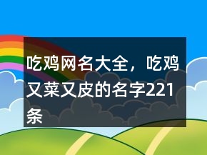 吃雞網(wǎng)名大全，吃雞又菜又皮的名字221條