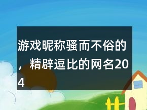 游戲昵稱騷而不俗的，精辟逗比的網(wǎng)名204條