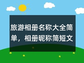 旅游相冊名稱大全簡單，相冊昵稱簡短文藝206條