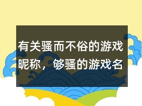 有關(guān)騷而不俗的游戲昵稱，夠騷的游戲名字213條